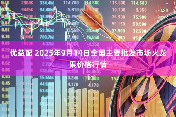 优益配 2025年9月14日全国主要批发市场火龙果价格行情
