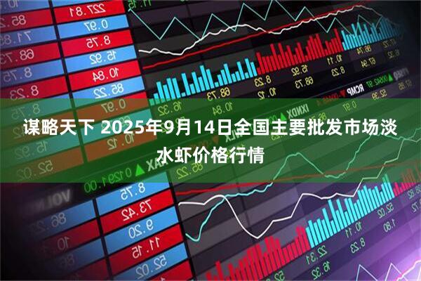 谋略天下 2025年9月14日全国主要批发市场淡水虾价格行情