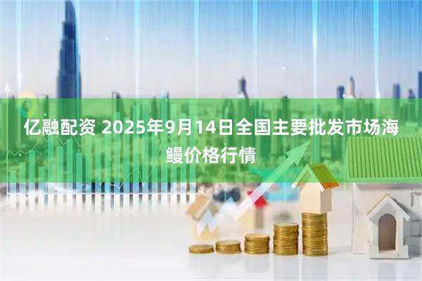 亿融配资 2025年9月14日全国主要批发市场海鳗价格行情