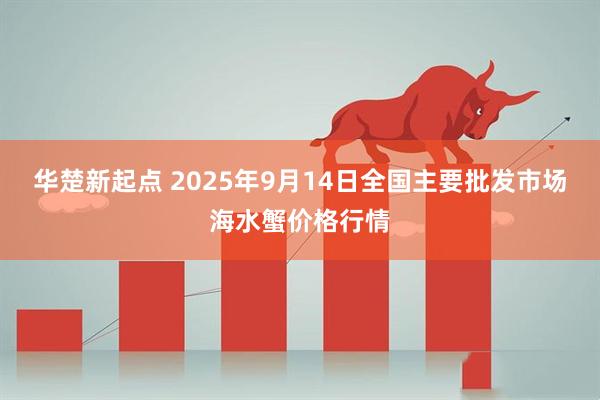 华楚新起点 2025年9月14日全国主要批发市场海水蟹价格行情