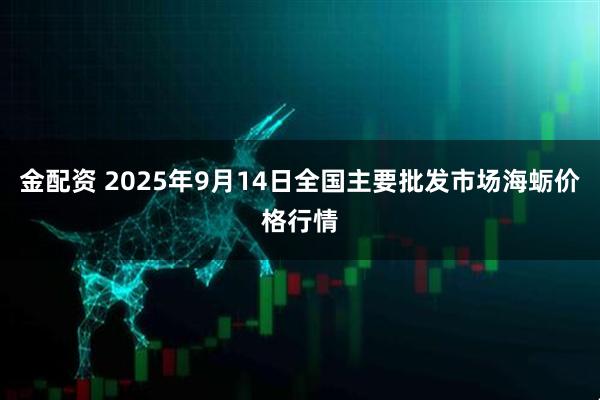 金配资 2025年9月14日全国主要批发市场海蛎价格行情
