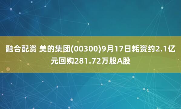 融合配资 美的集团(00300)9月17日耗资约2.1亿元回购281.72万股A股