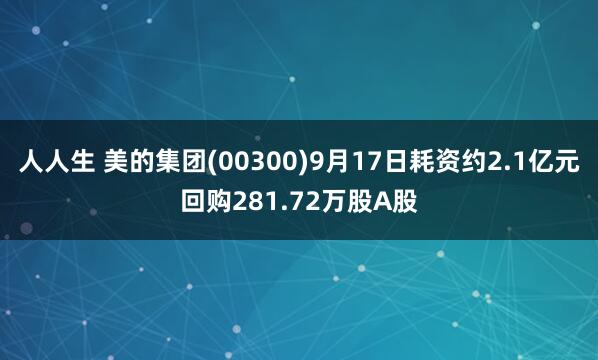人人生 美的集团(00300)9月17日耗资约2.1亿元回购281.72万股A股