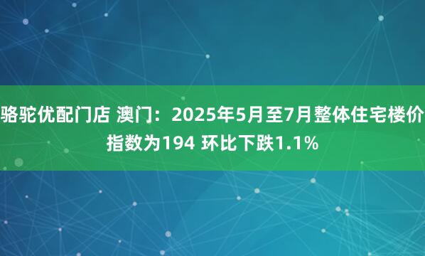 骆驼优配门店 澳门：2025年5月至7月整体住宅楼价指数为194 环比下跌1.1%