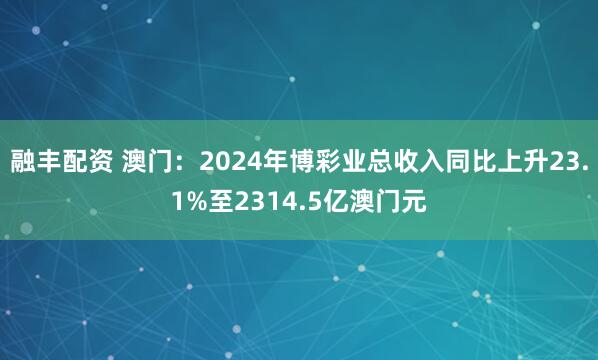 融丰配资 澳门：2024年博彩业总收入同比上升23.1%至2314.5亿澳门元