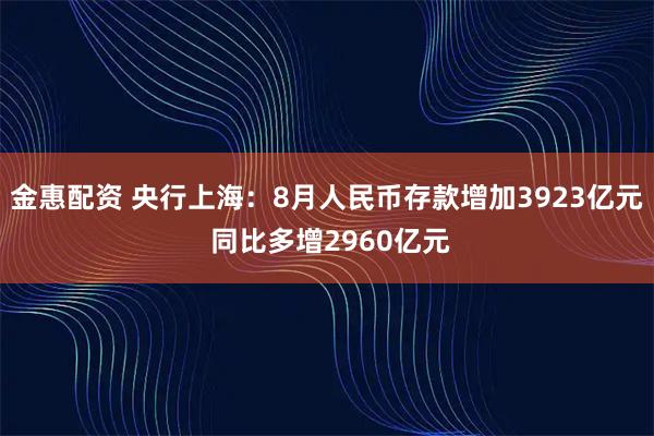 金惠配资 央行上海：8月人民币存款增加3923亿元 同比多增2960亿元