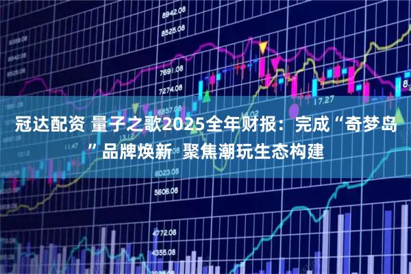 冠达配资 量子之歌2025全年财报：完成“奇梦岛”品牌焕新  聚焦潮玩生态构建