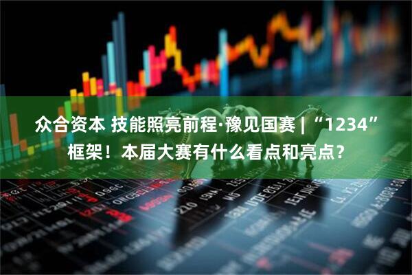 众合资本 技能照亮前程·豫见国赛 | “1234”框架！本届大赛有什么看点和亮点？