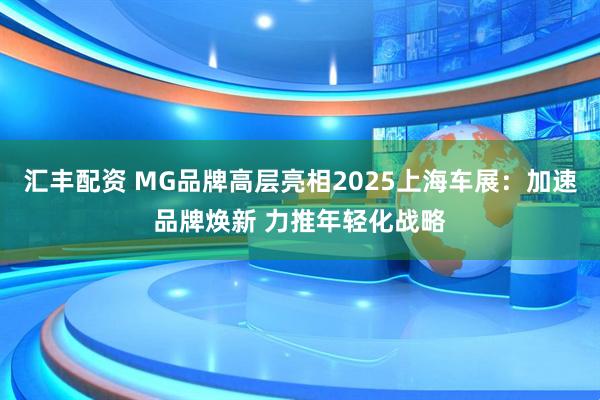 汇丰配资 MG品牌高层亮相2025上海车展：加速品牌焕新 力推年轻化战略