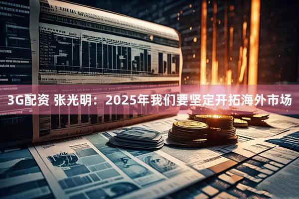 3G配资 张光明：2025年我们要坚定开拓海外市场