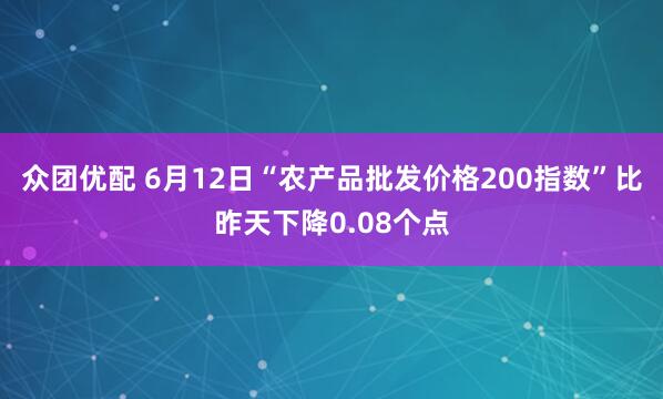 众团优配 6月12日“农产品批发价格200指数”比昨天下降0.08个点