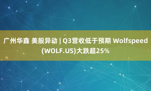 广州华鑫 美股异动 | Q3营收低于预期 Wolfspeed(WOLF.US)大跌超25%