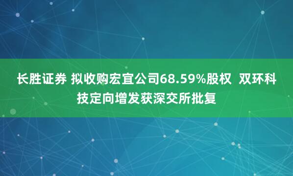 长胜证券 拟收购宏宜公司68.59%股权  双环科技定向增发获深交所批复
