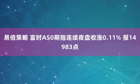 易倍策略 富时A50期指连续夜盘收涨0.11% 报14983点