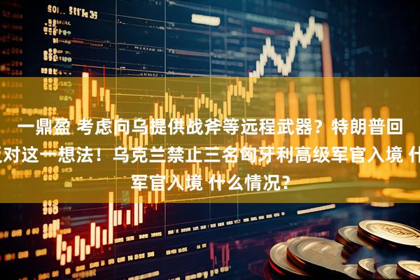 一鼎盈 考虑向乌提供战斧等远程武器？特朗普回应：不反对这一想法！乌克兰禁止三名匈牙利高级军官入境 什么情况？