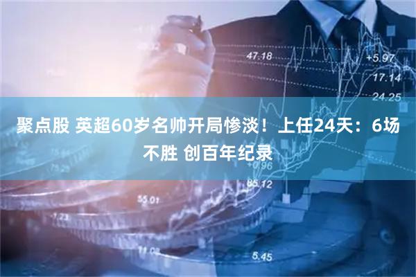 聚点股 英超60岁名帅开局惨淡！上任24天：6场不胜 创百年纪录