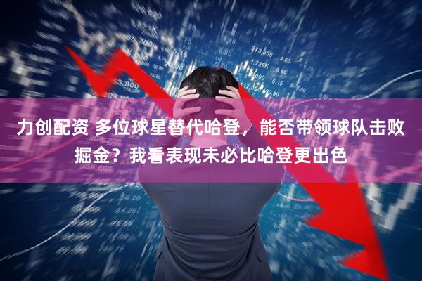 力创配资 多位球星替代哈登，能否带领球队击败掘金？我看表现未必比哈登更出色