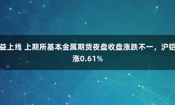 益上线 上期所基本金属期货夜盘收盘涨跌不一，沪铝涨0.61%