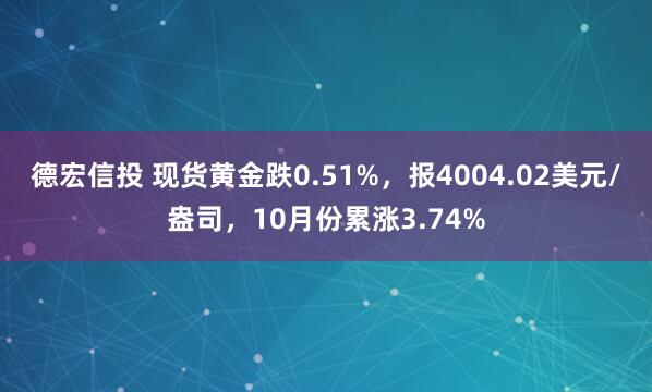 德宏信投 现货黄金跌0.51%，报4004.02美元/盎司，10月份累涨3.74%