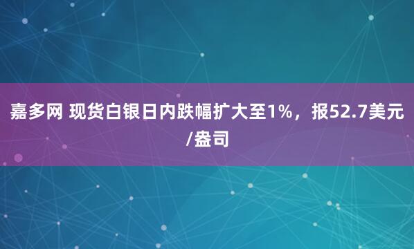 嘉多网 现货白银日内跌幅扩大至1%，报52.7美元/盎司