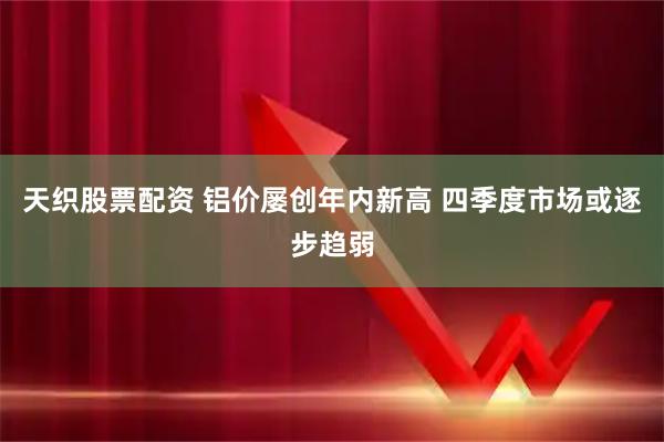 天织股票配资 铝价屡创年内新高 四季度市场或逐步趋弱