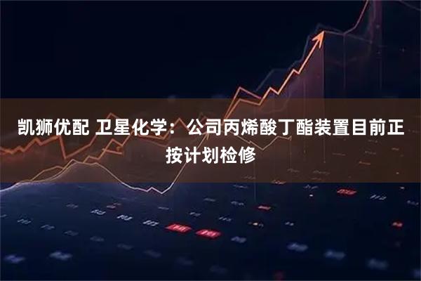凯狮优配 卫星化学：公司丙烯酸丁酯装置目前正按计划检修