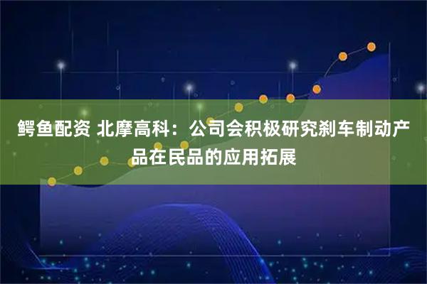 鳄鱼配资 北摩高科：公司会积极研究刹车制动产品在民品的应用拓展