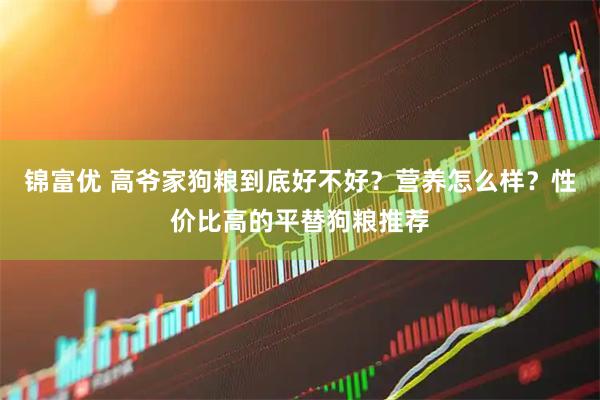 锦富优 高爷家狗粮到底好不好？营养怎么样？性价比高的平替狗粮推荐