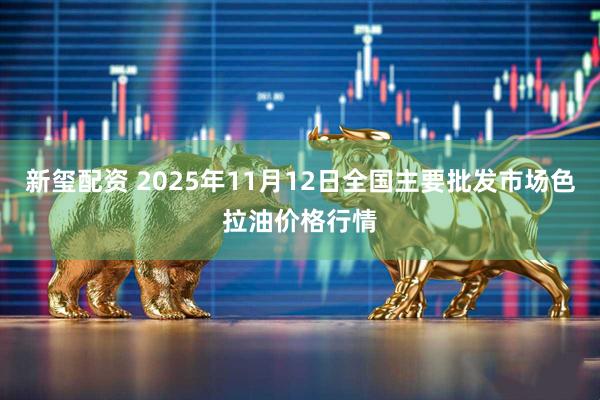 新玺配资 2025年11月12日全国主要批发市场色拉油价格行情