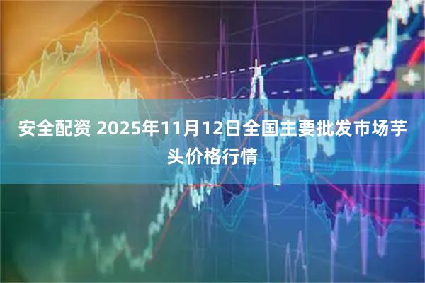 安全配资 2025年11月12日全国主要批发市场芋头价格行情
