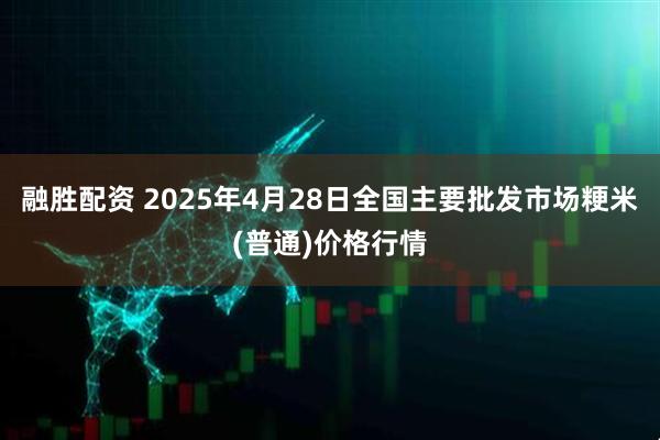 融胜配资 2025年4月28日全国主要批发市场粳米(普通)价格行情
