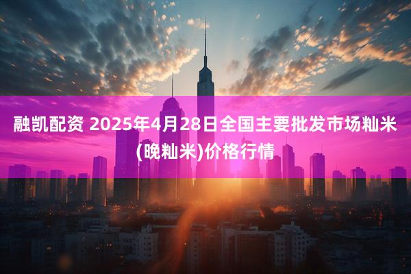 融凯配资 2025年4月28日全国主要批发市场籼米(晚籼米)价格行情