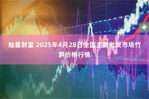 灿星财富 2025年4月28日全国主要批发市场竹笋价格行情
