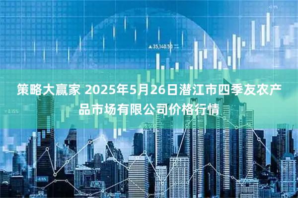 策略大赢家 2025年5月26日潜江市四季友农产品市场有限公司价格行情