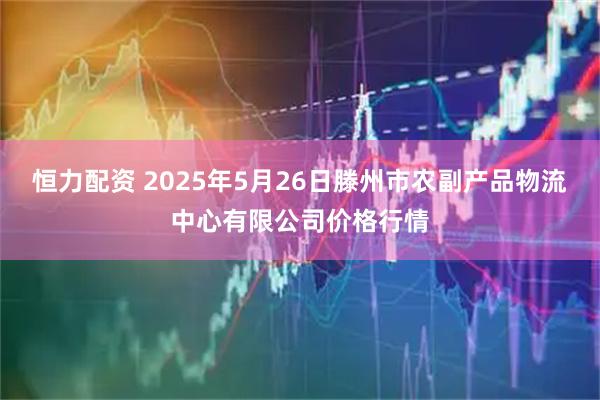 恒力配资 2025年5月26日滕州市农副产品物流中心有限公司价格行情