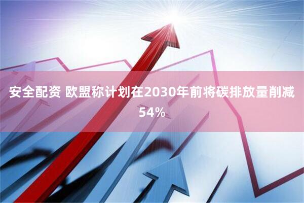 安全配资 欧盟称计划在2030年前将碳排放量削减54%