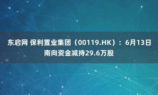 东启网 保利置业集团（00119.HK）：6月13日南向资金减持29.6万股