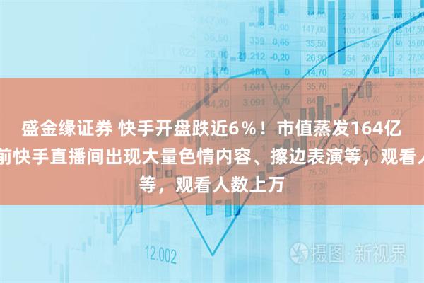 盛金缘证券 快手开盘跌近6％！市值蒸发164亿港元 此前快手直播间出现大量色情内容、擦边表演等，观看人数上万