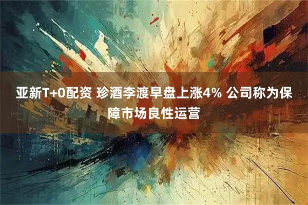 亚新T+0配资 珍酒李渡早盘上涨4% 公司称为保障市场良性运营