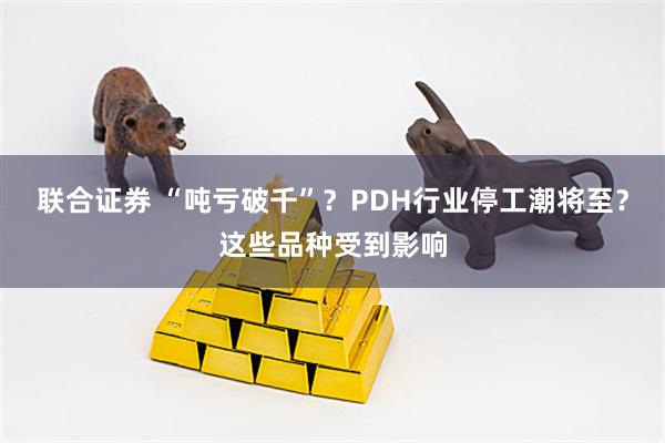 联合证券 “吨亏破千”？PDH行业停工潮将至？这些品种受到影响