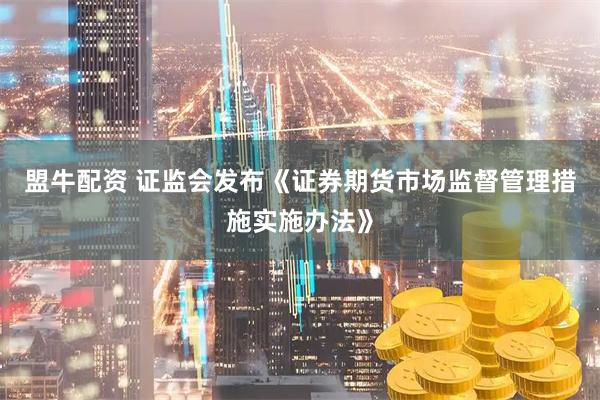 盟牛配资 证监会发布《证券期货市场监督管理措施实施办法》
