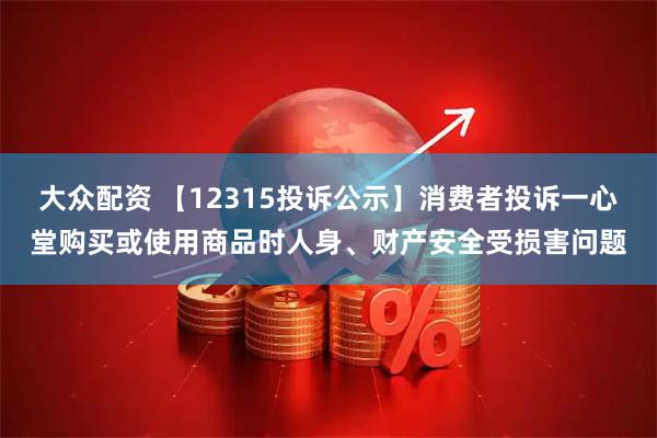 大众配资 【12315投诉公示】消费者投诉一心堂购买或使用商品时人身、财产安全受损害问题