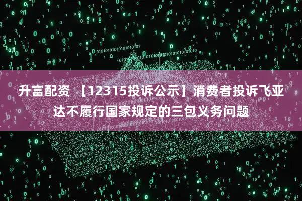 升富配资 【12315投诉公示】消费者投诉飞亚达不履行国家规定的三包义务问题