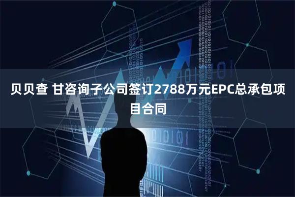 贝贝查 甘咨询子公司签订2788万元EPC总承包项目合同