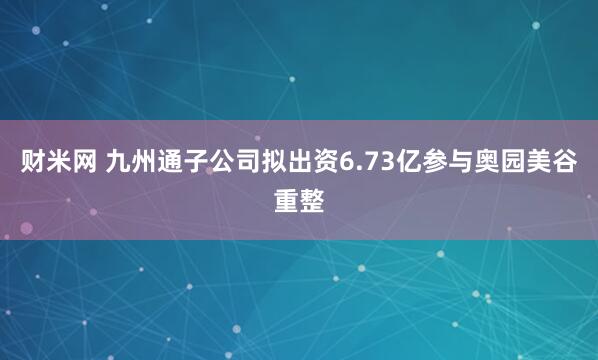 财米网 九州通子公司拟出资6.73亿参与奥园美谷重整
