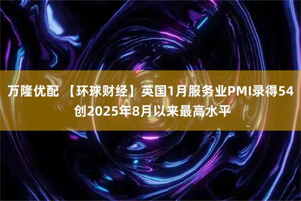 万隆优配 【环球财经】英国1月服务业PMI录得54 创2025年8月以来最高水平