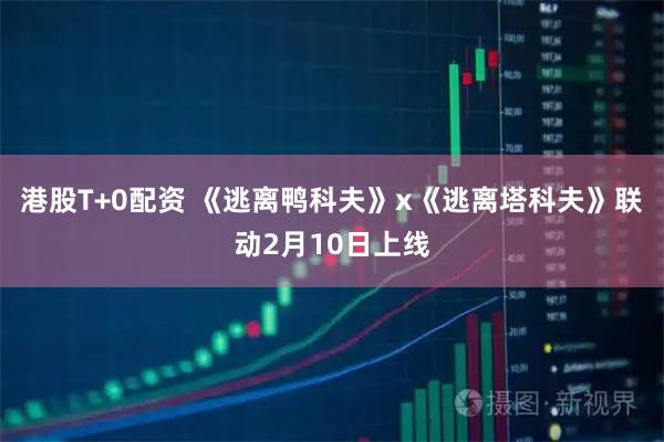 港股T+0配资 《逃离鸭科夫》x《逃离塔科夫》联动2月10日上线