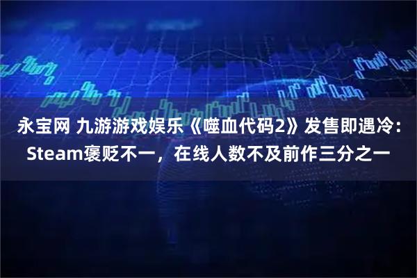 永宝网 九游游戏娱乐《噬血代码2》发售即遇冷：Steam褒贬不一，在线人数不及前作三分之一