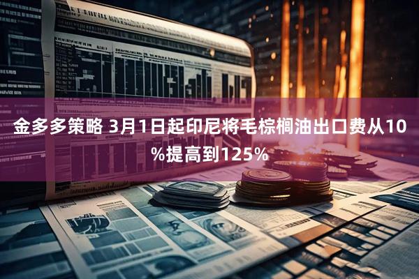 金多多策略 3月1日起印尼将毛棕榈油出口费从10%提高到125%