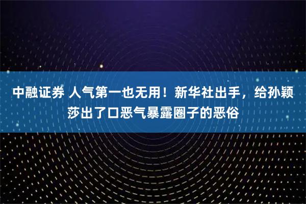 中融证券 人气第一也无用！新华社出手，给孙颖莎出了口恶气暴露圈子的恶俗